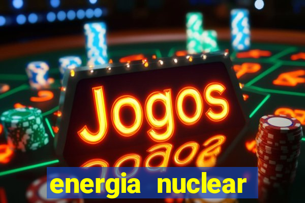 energia nuclear vantagens e desvantagens